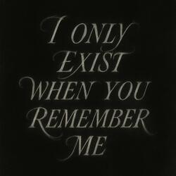 I Only Exist When You Remember Me