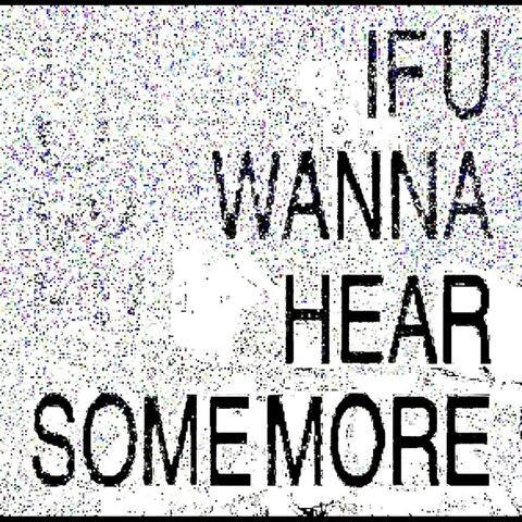 IF U WANNA HEAR SOME MORE,