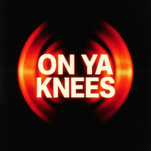 ON YA KNEES