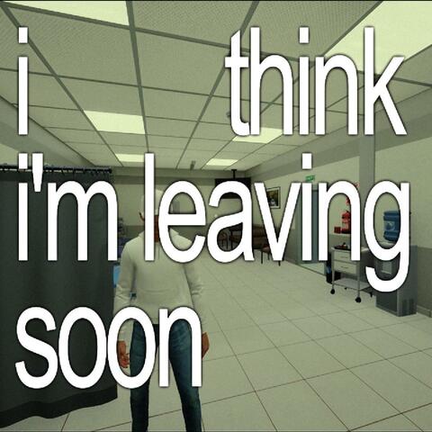 i think i'm leaving soon