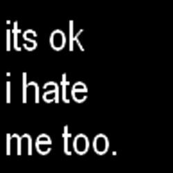 its ok i hate me too.