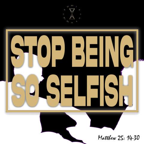 STOP BEING SO SELFISH