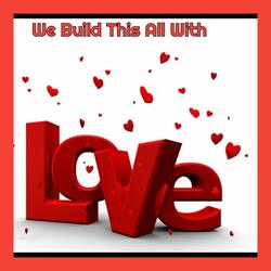 We Build This All With Love