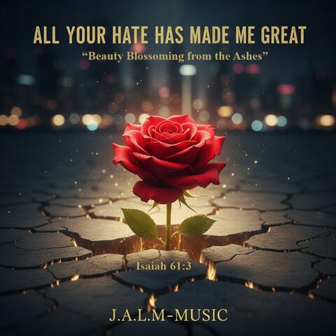 All Your Hate Has Made Me Great (Beauty Blossoming from the Ashes)