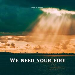 We need Your Fire