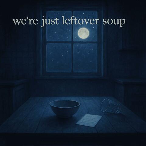 we're just leftover soup