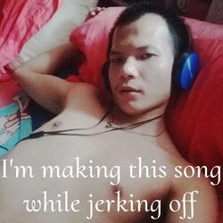 I'm making this song while jerking off