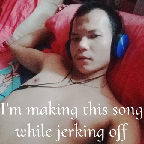 I'm making this song while jerking off