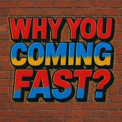 Why You Coming Fast