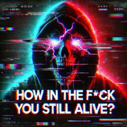 How In The Fuck Are You Still Alive
