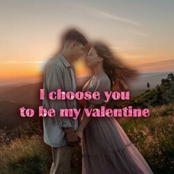 I choose you to be my valentine