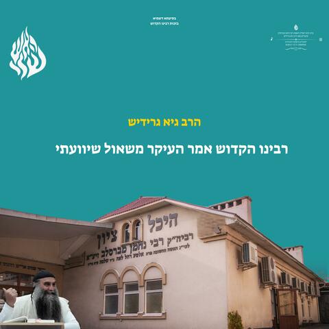 רבינו הקדוש אמר העיקר משאול שיוועתי