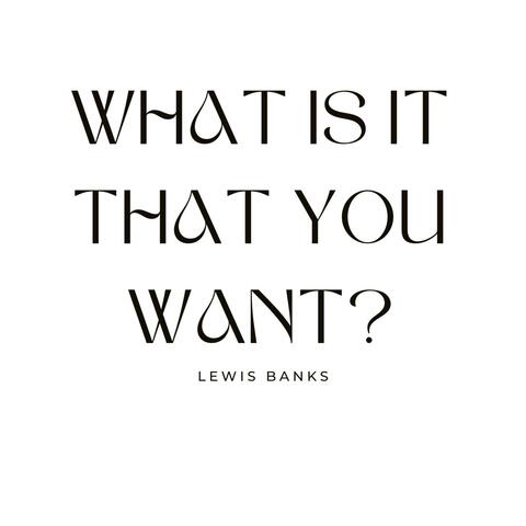 What is it that you want?