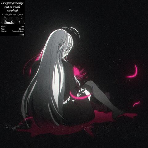I see you patiently wait to watch me bleed