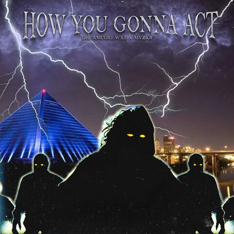 HOW YOU GONNA ACT?