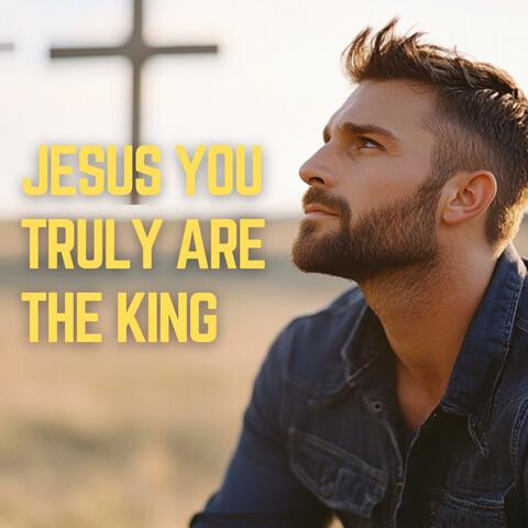Jesus You Truly Are The King