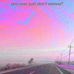 you ever just don't wanna?