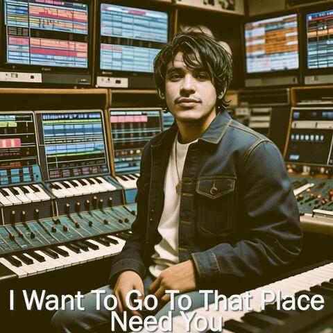 I Want To Go To That Place/Need You