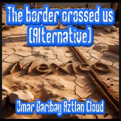 The border crossed us (Alternative)