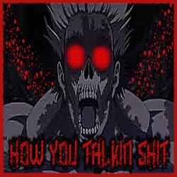 HOW YOU TALKIN' SHIT