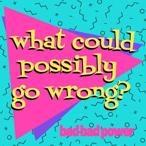 What Could Possibly Go Wrong?