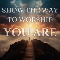 SHOW THE WAY TO WORSHIP (YOU ARE)