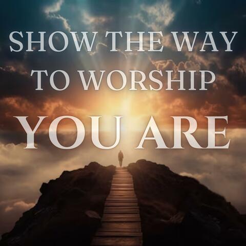 SHOW THE WAY TO WORSHIP (YOU ARE)