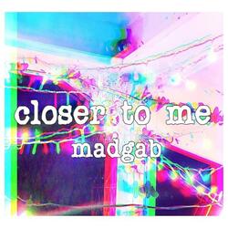 closer to me