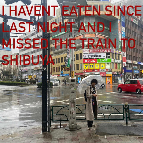 i haven't eaten since last night and i missed the train to shibuya