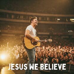 Jesus We Believe