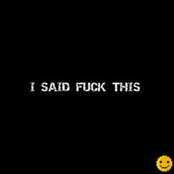 I SAID FUCK THIS