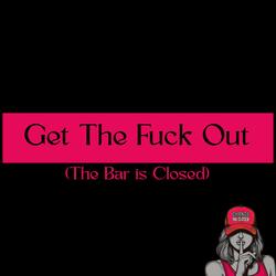 Get The Fuck Out (The Bar is Closed)