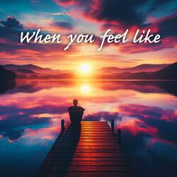 When you feel like