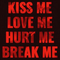 KISS ME LOVE ME HURT ME BREAK ME