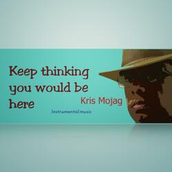 Keep thinking you would be here