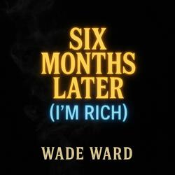 SIX MONTHS LATER (I'M RICH)
