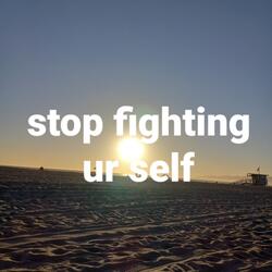 Stop fighting ur self