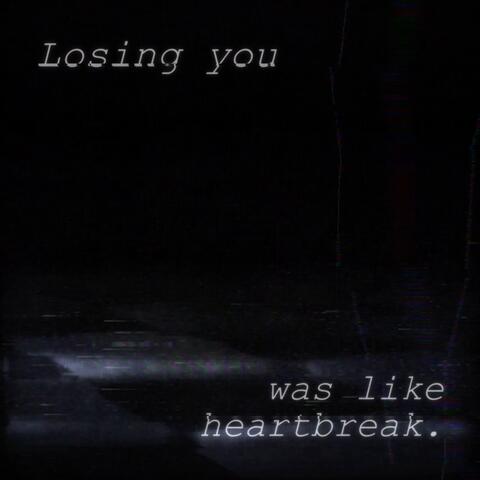 Losing you was like heartbreak.
