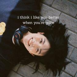 i think i like you better when you're gone