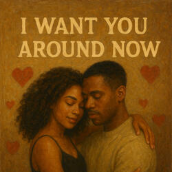 I want you around now