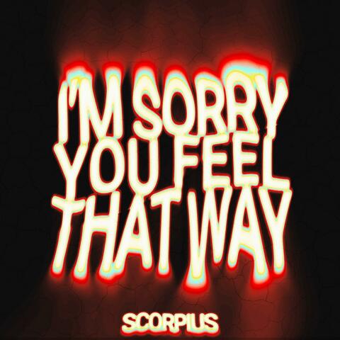 I'M SORRY YOU FEEL THAT WAY