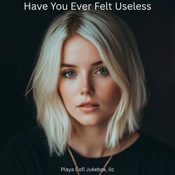 Have You Ever Felt Useless