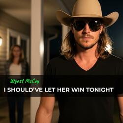I SHOULD’VE LET HER WIN TONIGHT
