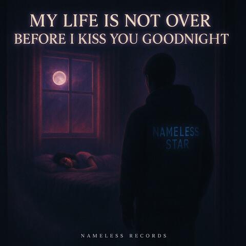MY LIFE IS NOT OVER BEFORE I KISS YOU GOODNIGHT