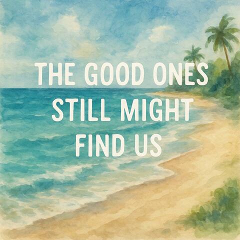The Good Ones Still Might Find Us