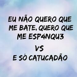 EU NÃO QUERO QUE ME BATE, QUERO QUE ME ESP4NQU3 vs E SO CATUCADAO