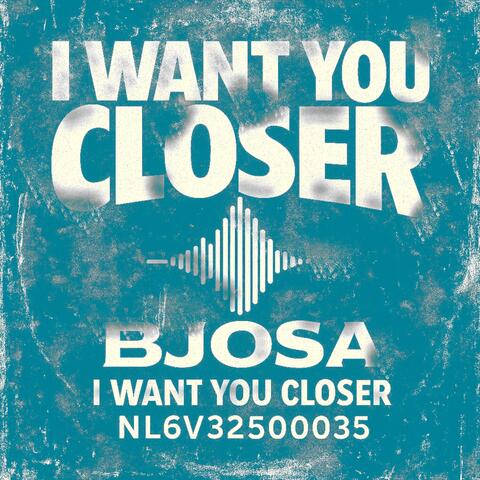 I WANT YOU CLOSER