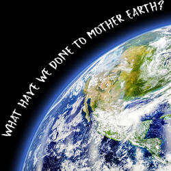 What Have We Done to Mother Earth?