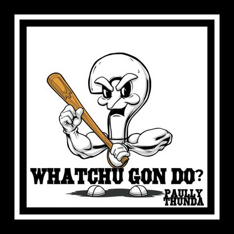 Whatchu gon do