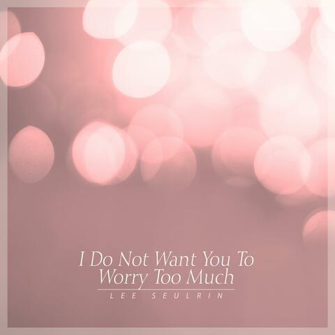 I Do Not Want You To Worry Too Much